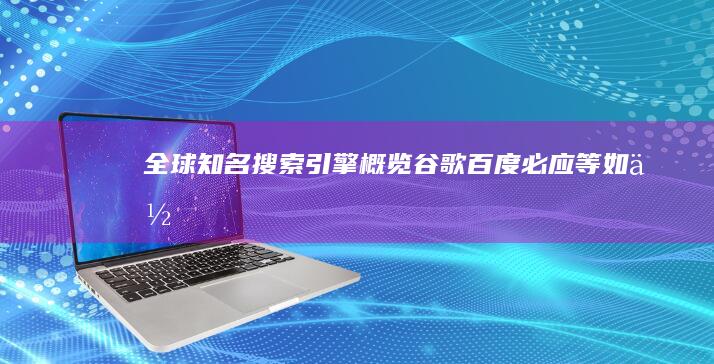 全球知名搜索引擎概览：谷歌、百度、必应等如何影响网络搜索？