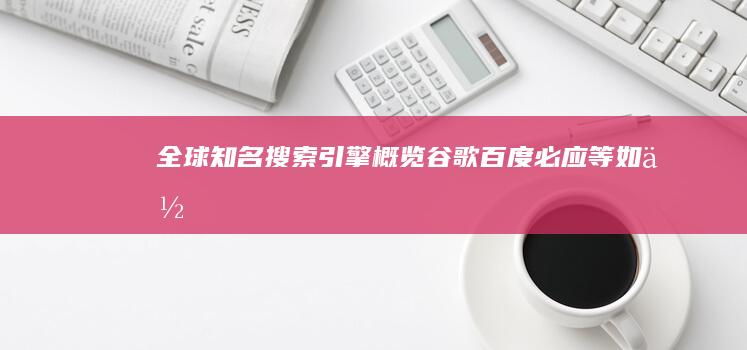 全球知名搜索引擎概览：谷歌、百度、必应等如何影响网络搜索？