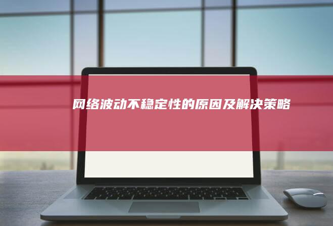 网络波动：不稳定性的原因及解决策略